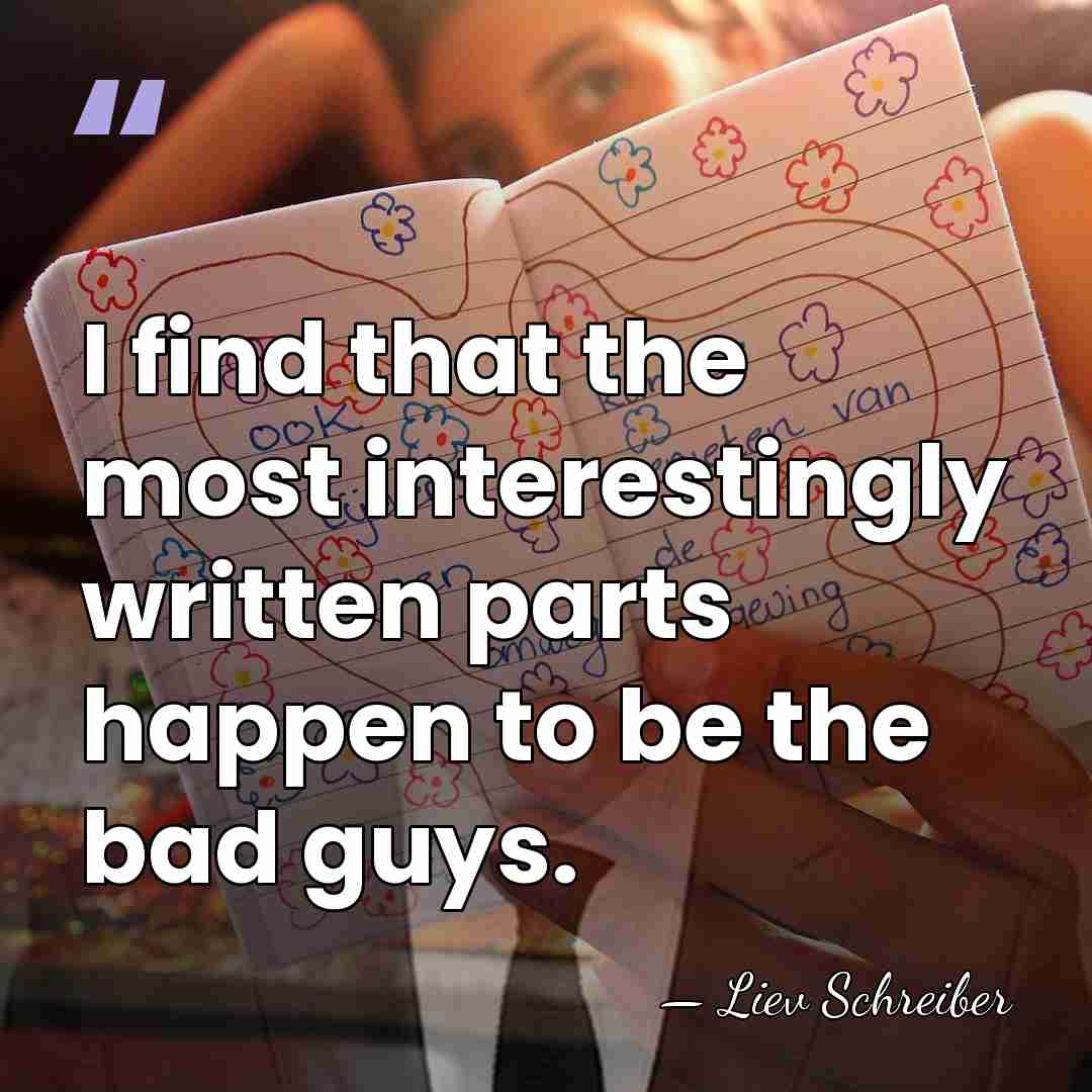 I find that the most interestingly written parts happen to be the&hellip; - Liev Schreiber