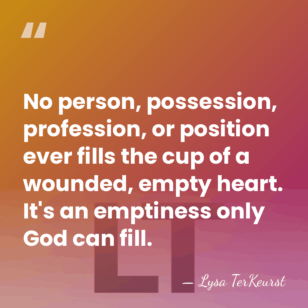 No person, possession, profession, or position ever fills the cup of a&hellip; - Lysa TerKeurst