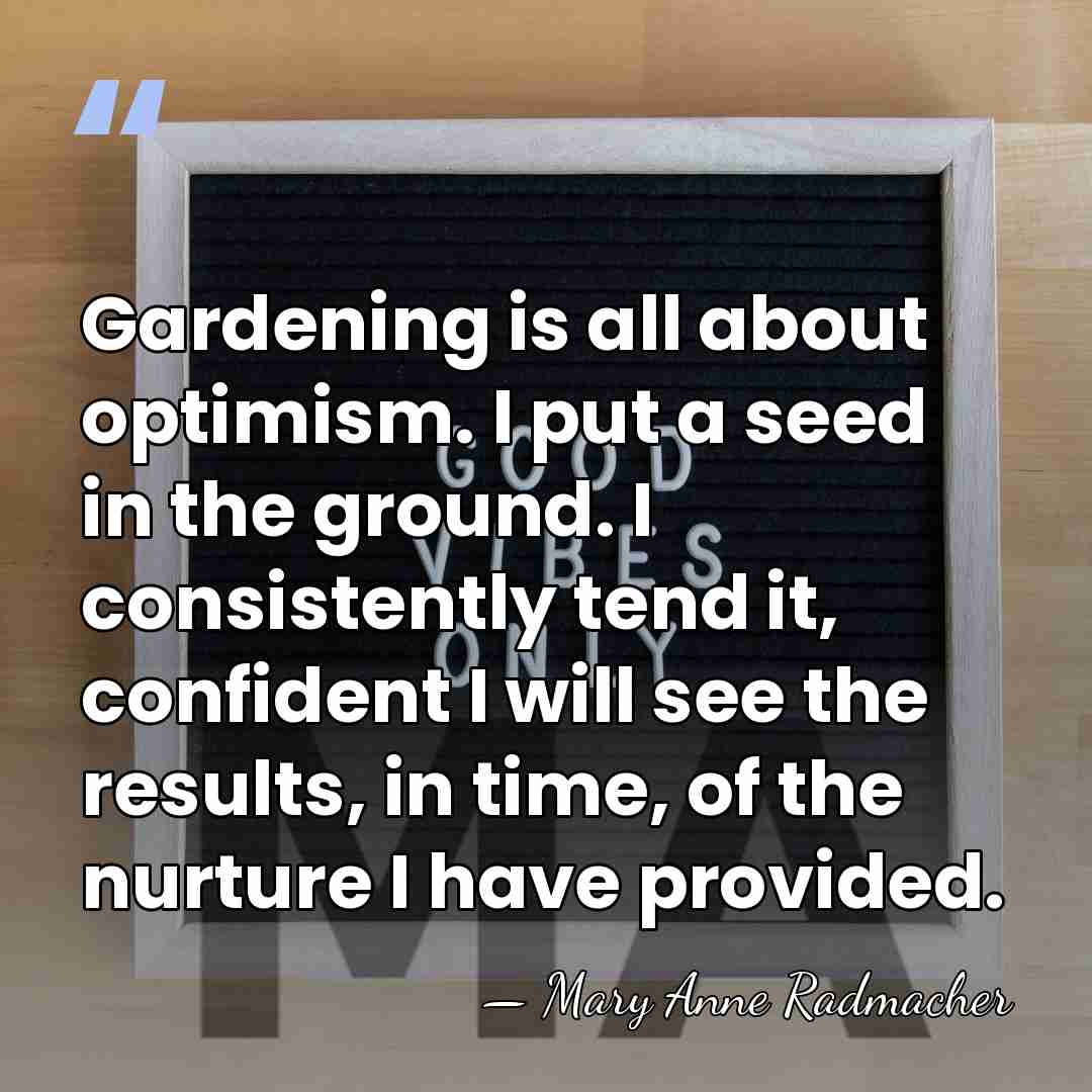 Gardening is all about optimism. I put a seed in the ground.&hellip; - Mary Anne Radmacher