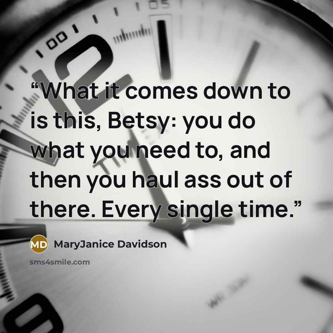“What it comes down to is this, Betsy: you do what you need to, and then you haul ass out of there. Every single time.” quote by MaryJanice Davidson