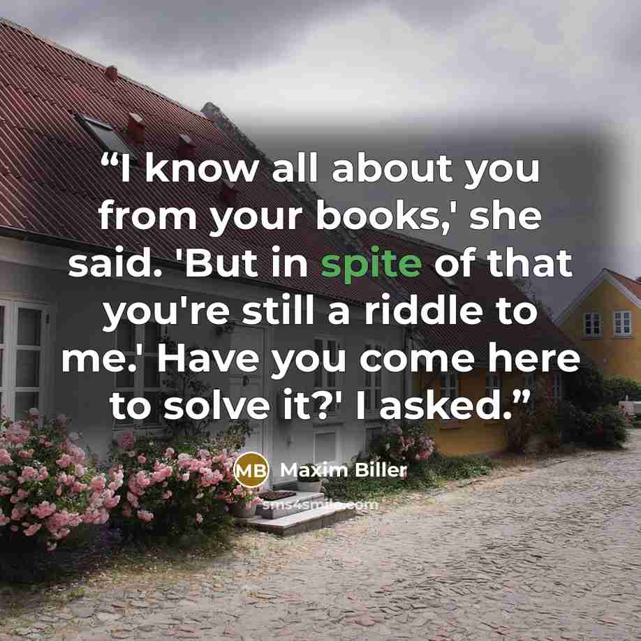 “I know all about you from your books,' she said. 'But in spite of that you're still a riddle to me.' Have you come here to solve it?' I asked.” quote by Maxim Biller