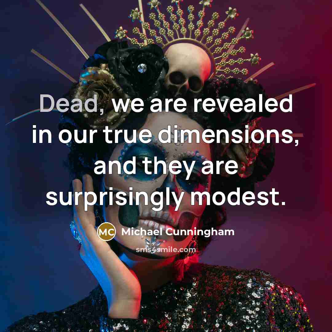 “Dead, we are revealed in our true dimensions, and they…” quote by Michael Cunningham