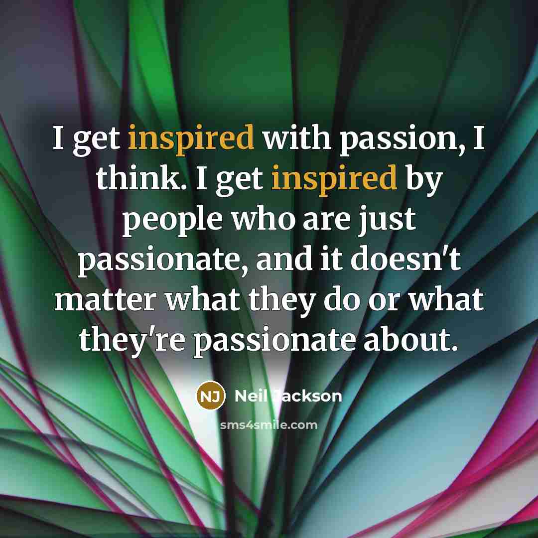 “I get inspired with passion, I think. I get inspired…” quote by Neil Jackson