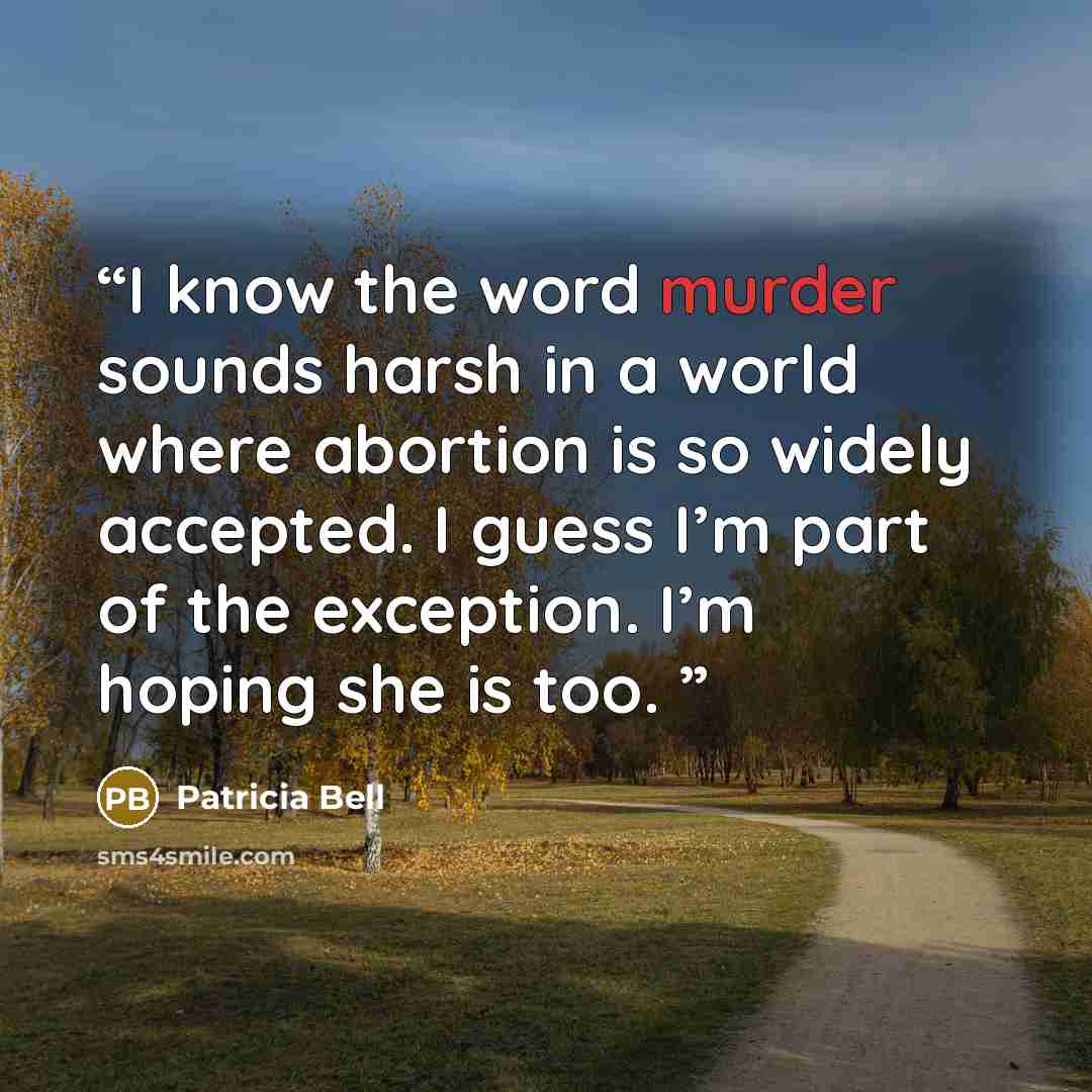 “I know the word murder sounds harsh in a world where abortion is so widely accepted. I guess I’m part of the exception. I’m hoping she is too. ​” quote by Patricia Bell