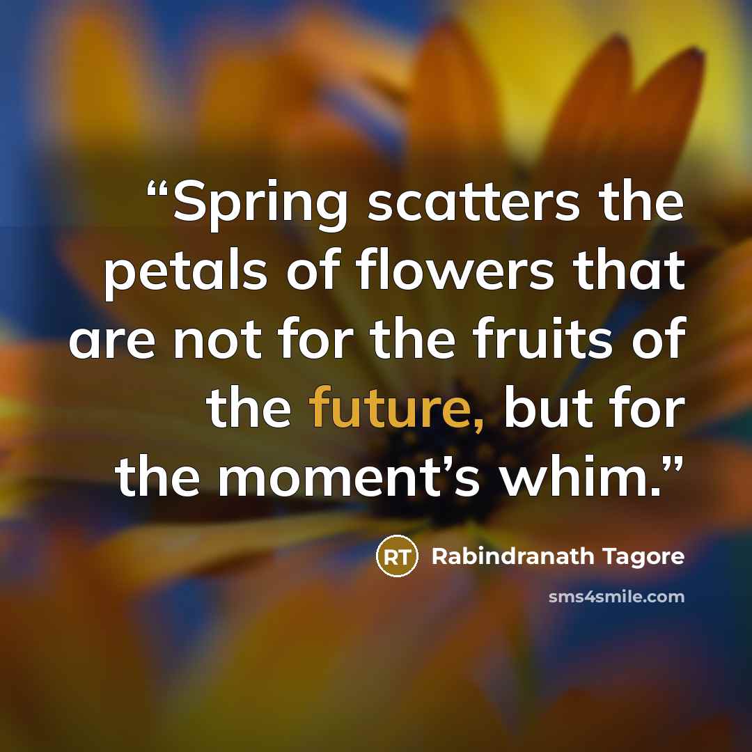 “Spring scatters the petals of flowers that are not for the fruits of the future, but for the moment’s whim.” quote by Rabindranath Tagore