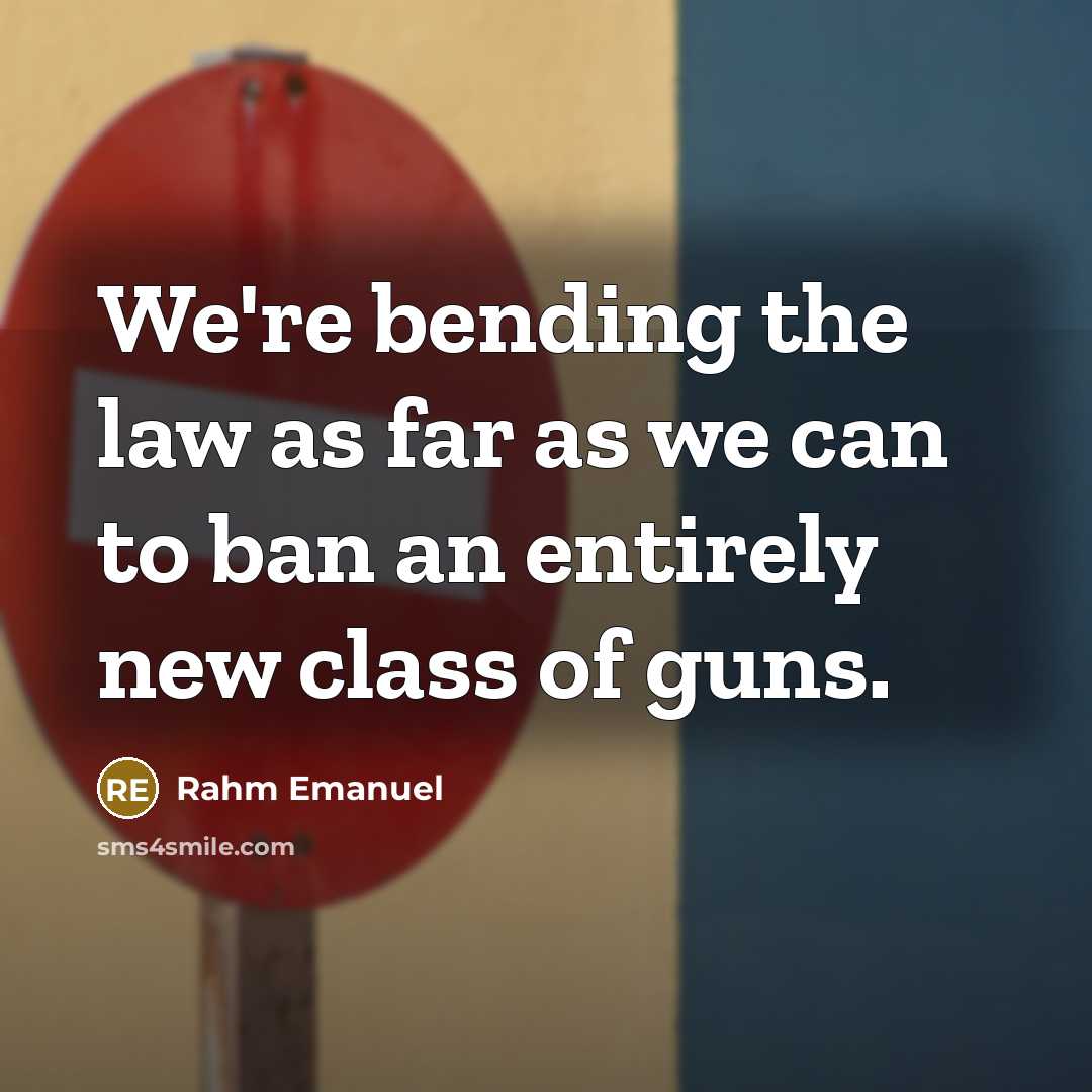 “We're bending the law as far as we can to ban an entirely new class of guns.” quote by Rahm Emanuel