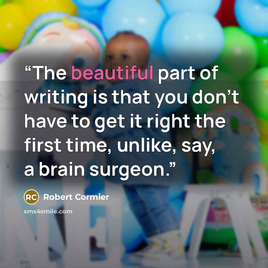 “The beautiful part of writing is that you don't have to get it right the first time, unlike, say, a brain surgeon.” quote by Robert Cormier