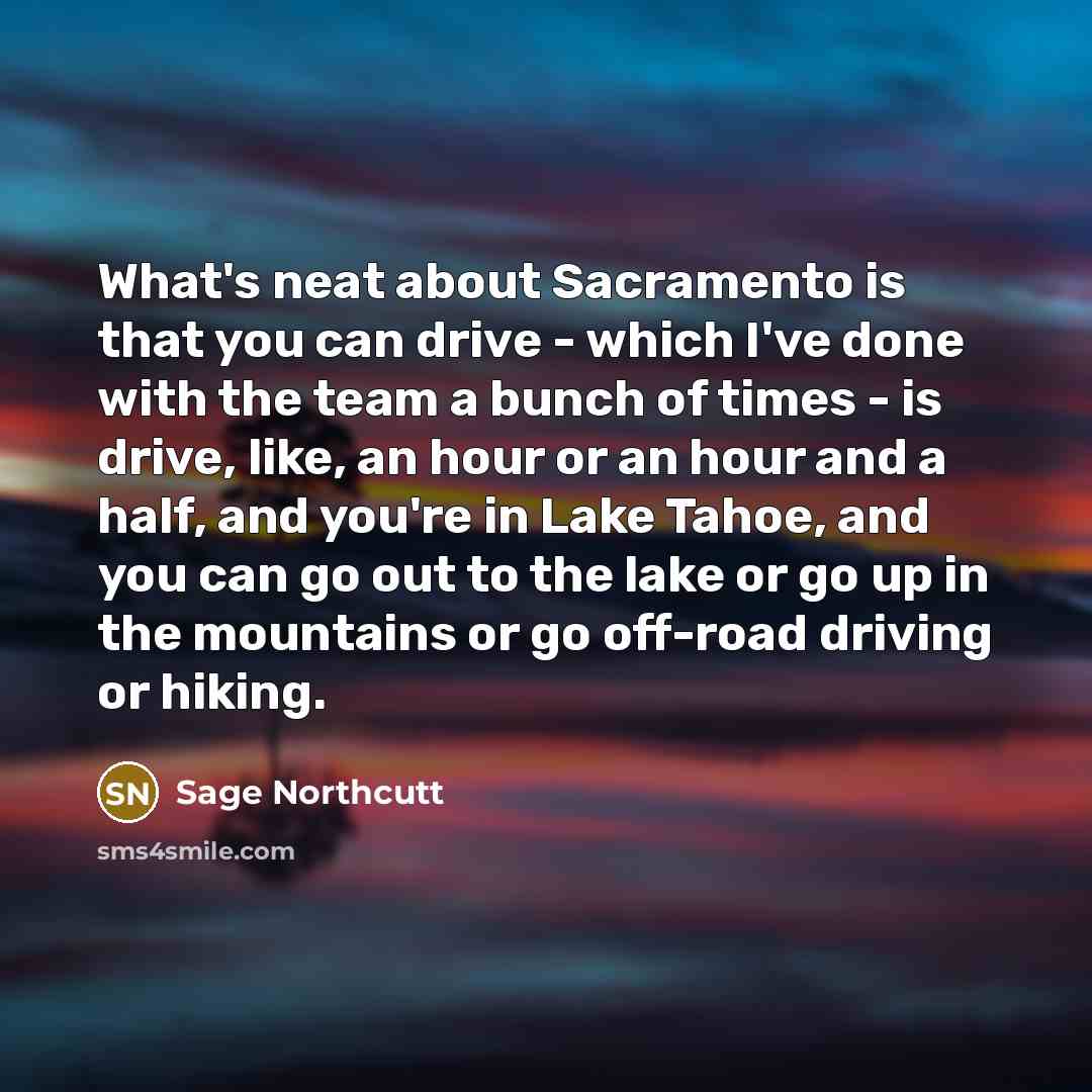 “What's neat about Sacramento is that you can drive -…” quote by Sage Northcutt