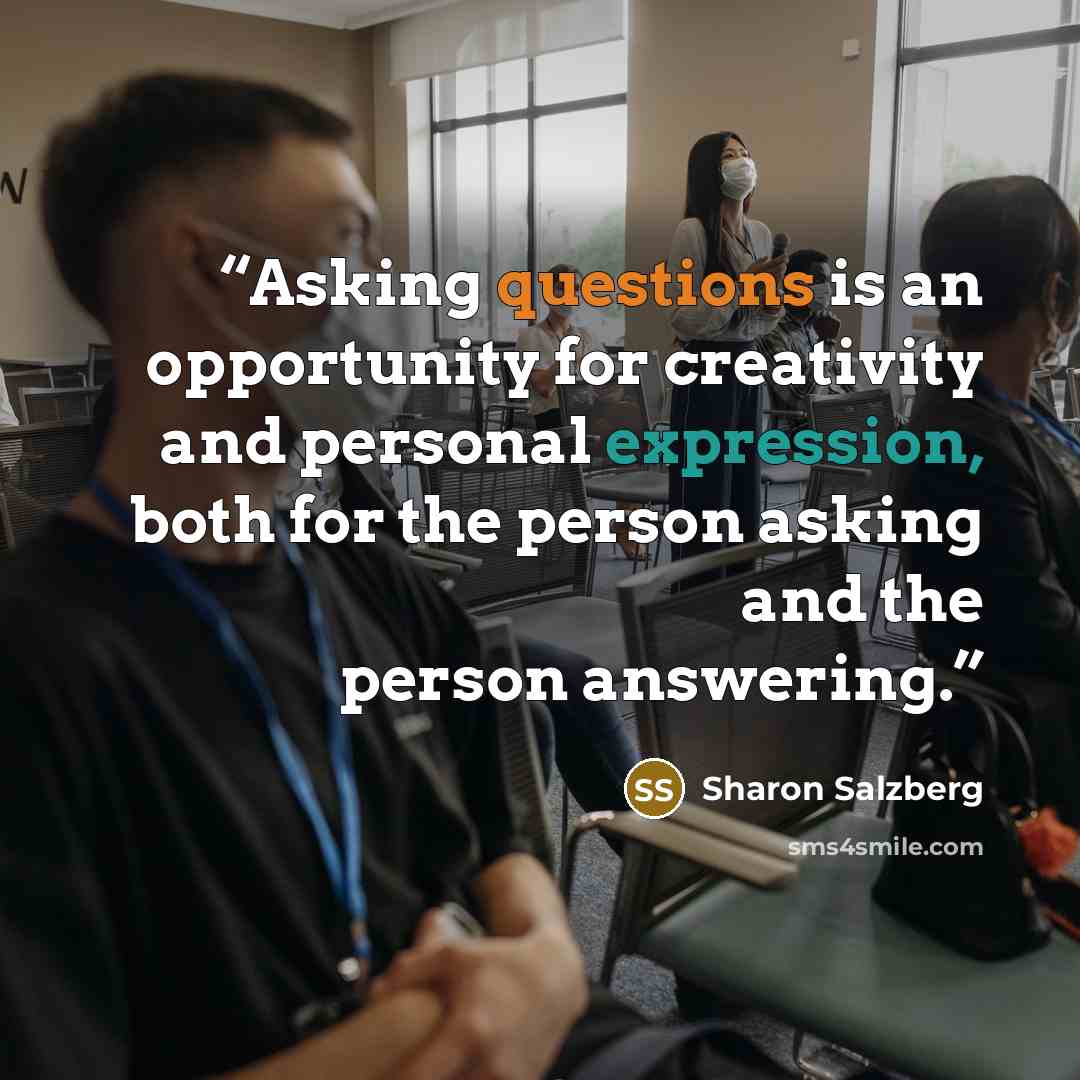 “Asking questions is an opportunity for creativity and personal expression, both for the person asking and the person answering.” quote by Sharon Salzberg