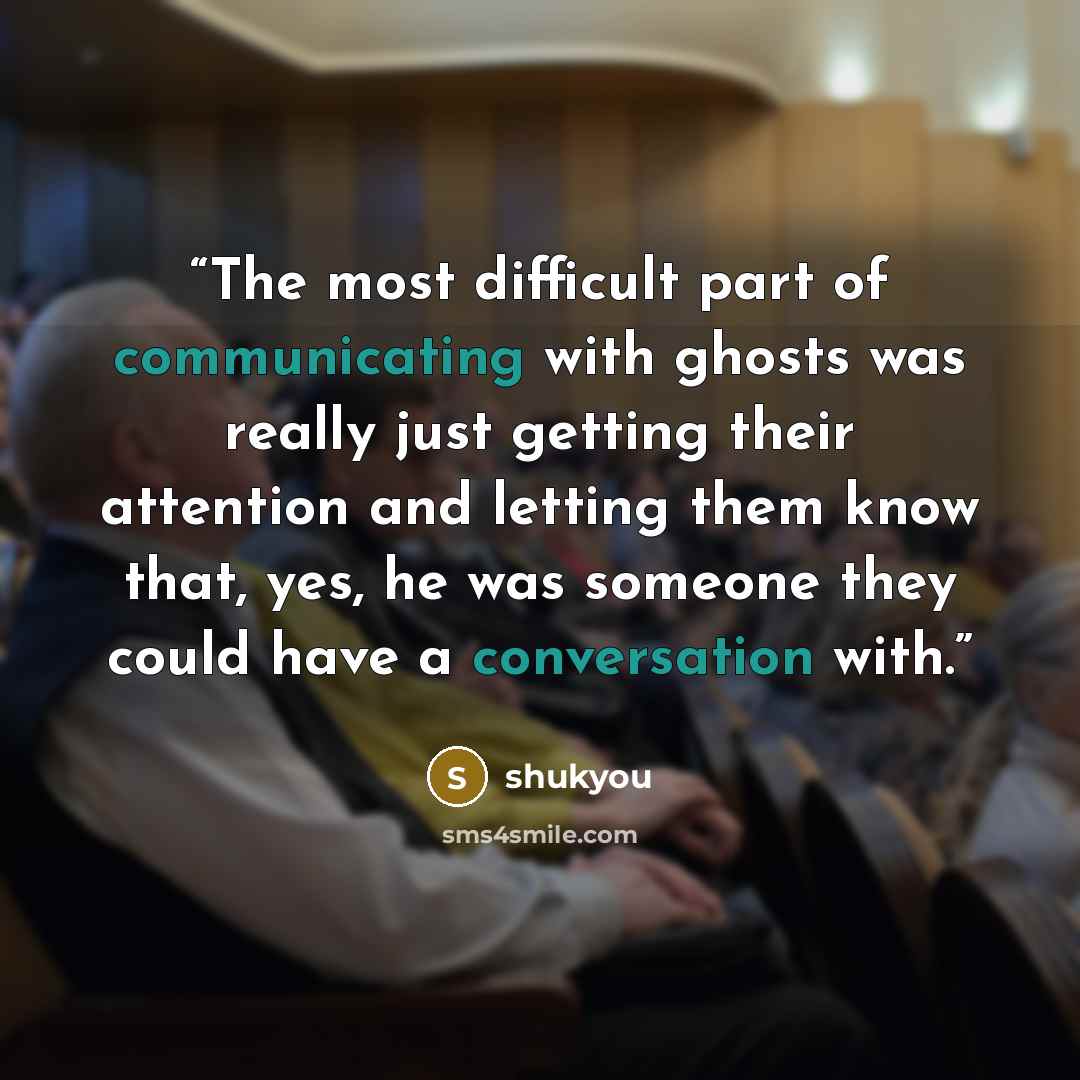 “The most difficult part of communicating with ghosts was really just getting their attention and letting them know that, yes, he was someone they could have a conversation with.” quote by shukyou