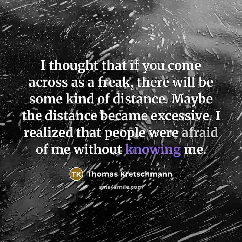 “I thought that if you come across as a freak, there will be some kind of distance. Maybe the distance became excessive. I realized that people were afraid of me without knowing me.” quote by Thomas Kretschmann