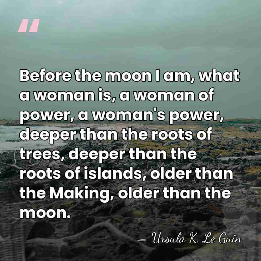 Before the moon I am, what a woman is, a woman of&hellip; - Ursula K. Le Guin