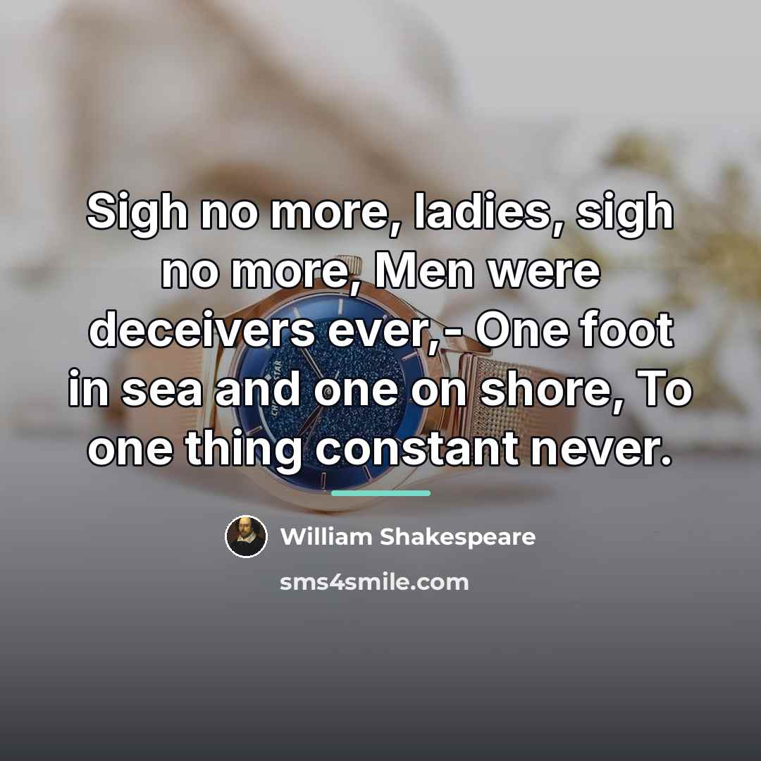 “Sigh no more, ladies, sigh no more, Men were deceivers…” quote by William Shakespeare