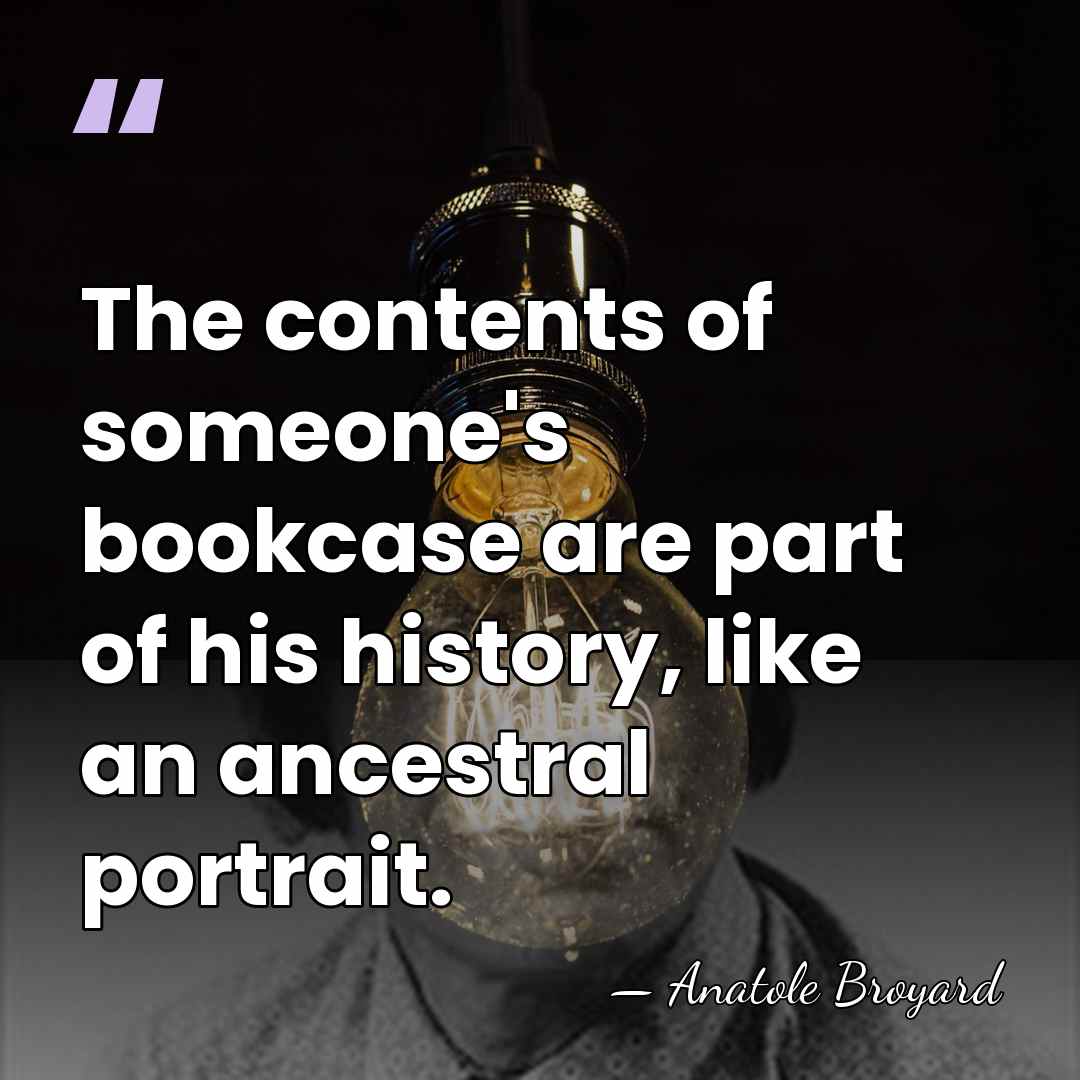 The contents of someone's bookcase are part of his history, like an&hellip; - Anatole Broyard