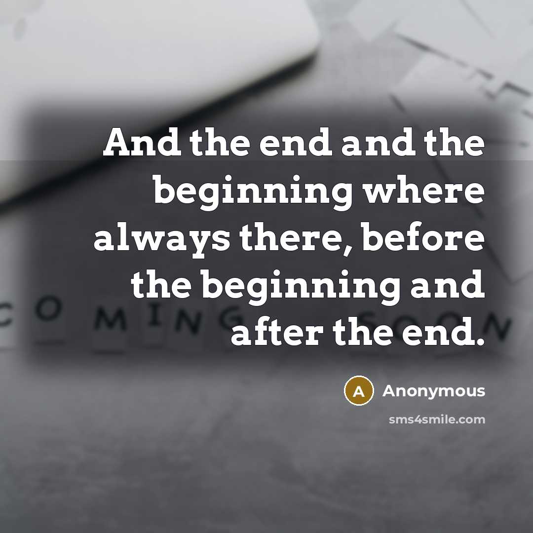 “And the end and the beginning where always there, before the beginning and after the end.” quote by Anonymous