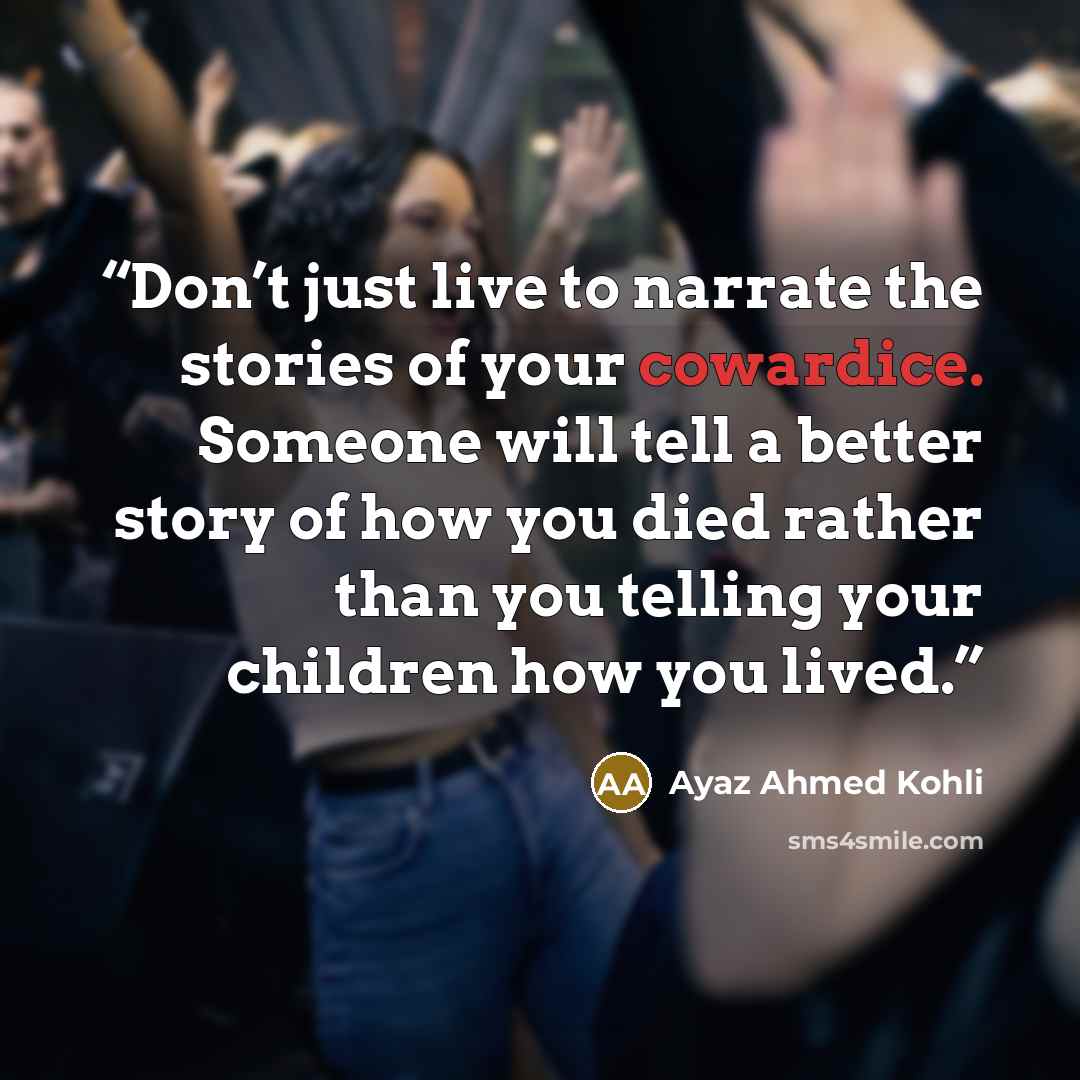 “Don’t just live to narrate the stories of your cowardice. Someone will tell a better story of how you died rather than you telling your children how you lived.” quote by Ayaz Ahmed Kohli