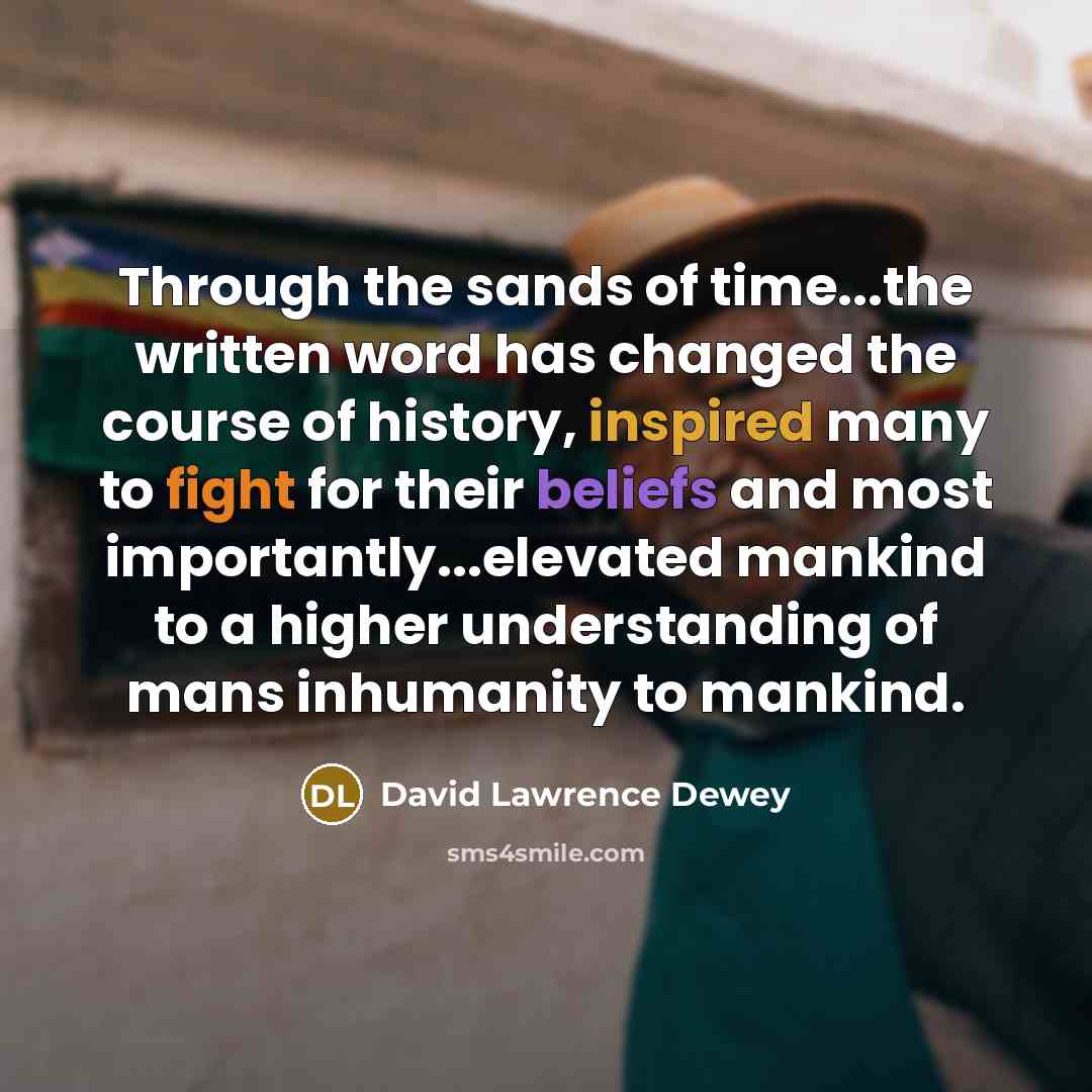 “Through the sands of time...the written word has changed the course of history, inspired many to fight for their beliefs and most importantly...elevated mankind to a higher understanding of mans inhumanity to mankind.” quote by David Lawrence Dewey