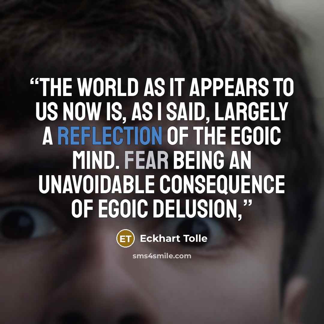 “The world as it appears to us now is, as I said, largely a reflection of the egoic mind. Fear being an unavoidable consequence of egoic delusion,” quote by Eckhart Tolle