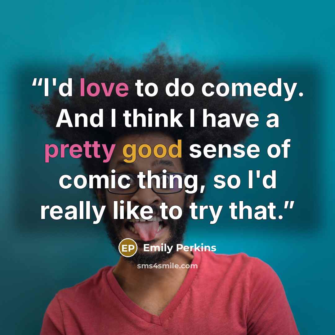 “I'd love to do comedy. And I think I have a pretty good sense of comic thing, so I'd really like to try that.” quote by Emily Perkins