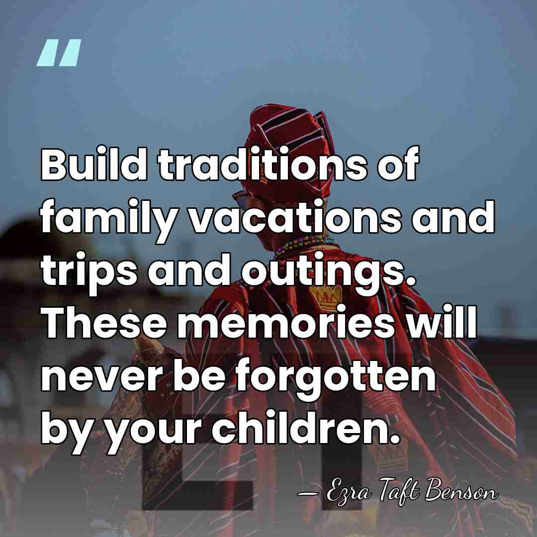 Build traditions of family vacations and trips and outings. These memories will&hellip; - Ezra Taft Benson