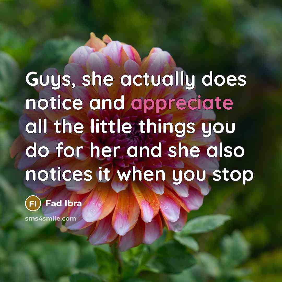 “Guys, she actually does notice and appreciate all the little things you do for her and she also notices it when you stop” quote by Fad Ibra