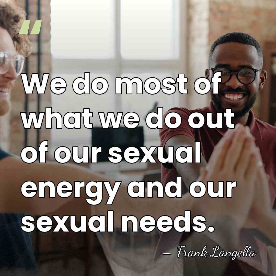 We do most of what we do out of our sexual energy&hellip; - Frank Langella