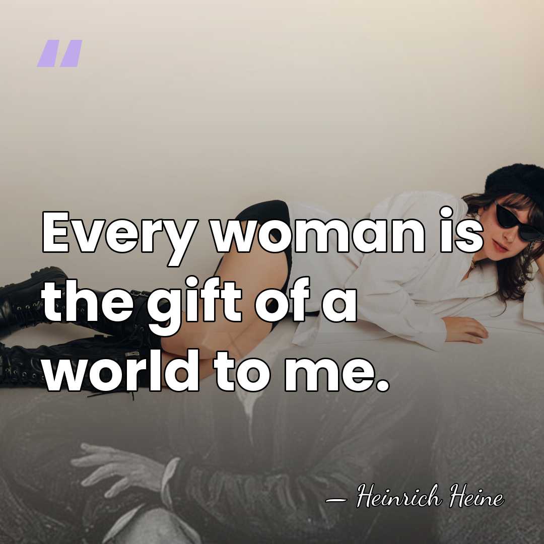 Every woman is the gift of a world to me. - Heinrich Heine