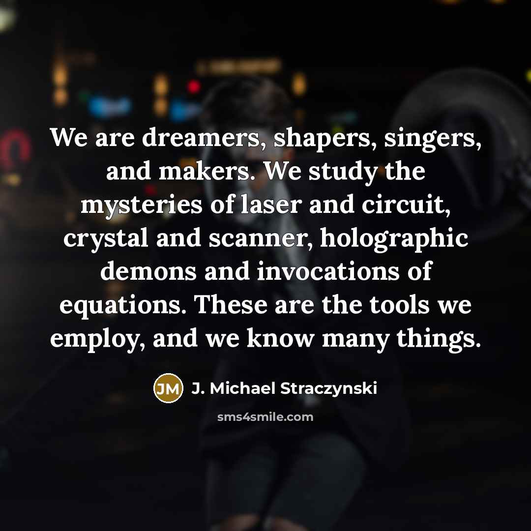 “We are dreamers, shapers, singers, and makers. We study the…” quote by J. Michael Straczynski