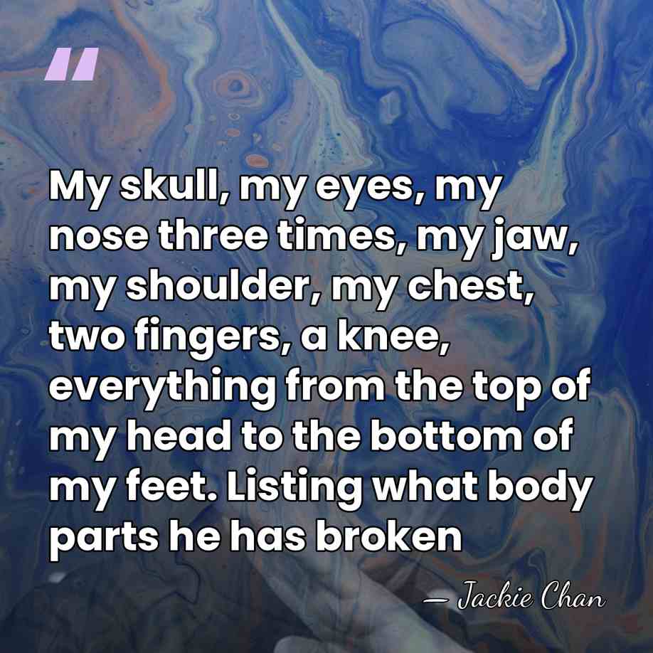 My skull, my eyes, my nose three times, my jaw, my shoulder,&hellip; - Jackie Chan