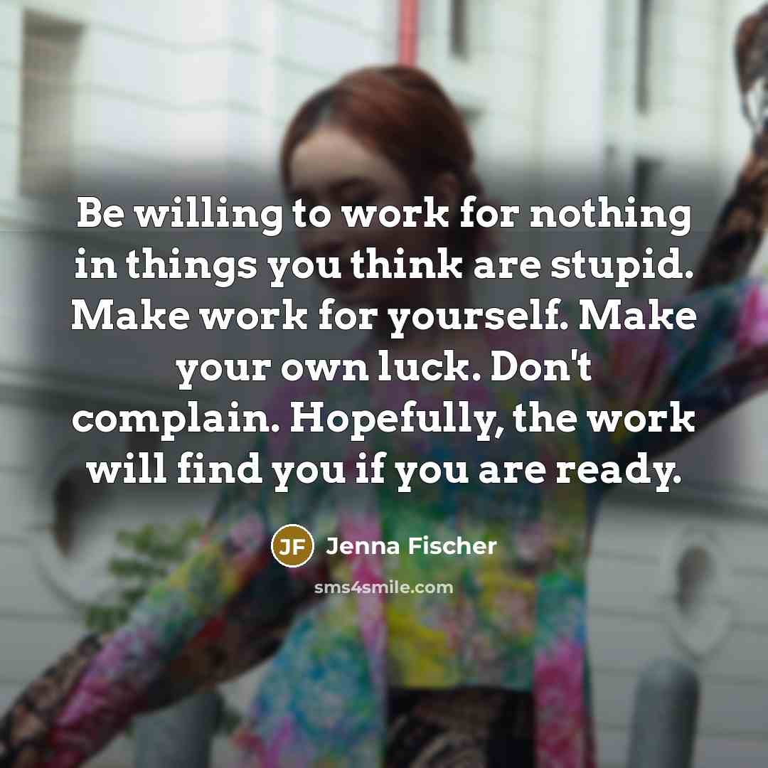“Be willing to work for nothing in things you think…” quote by Jenna Fischer