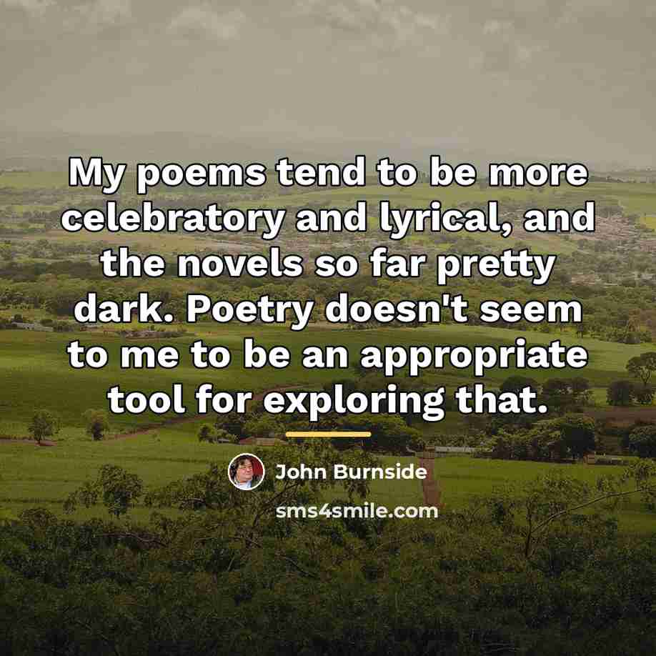 “My poems tend to be more celebratory and lyrical, and…” quote by John Burnside