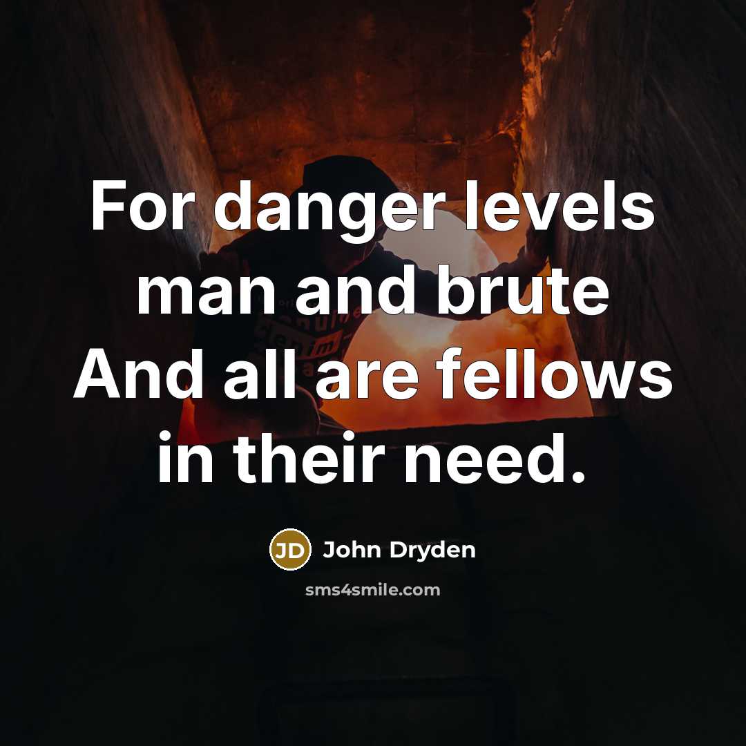 “For danger levels man and brute And all are fellows…” quote by John Dryden