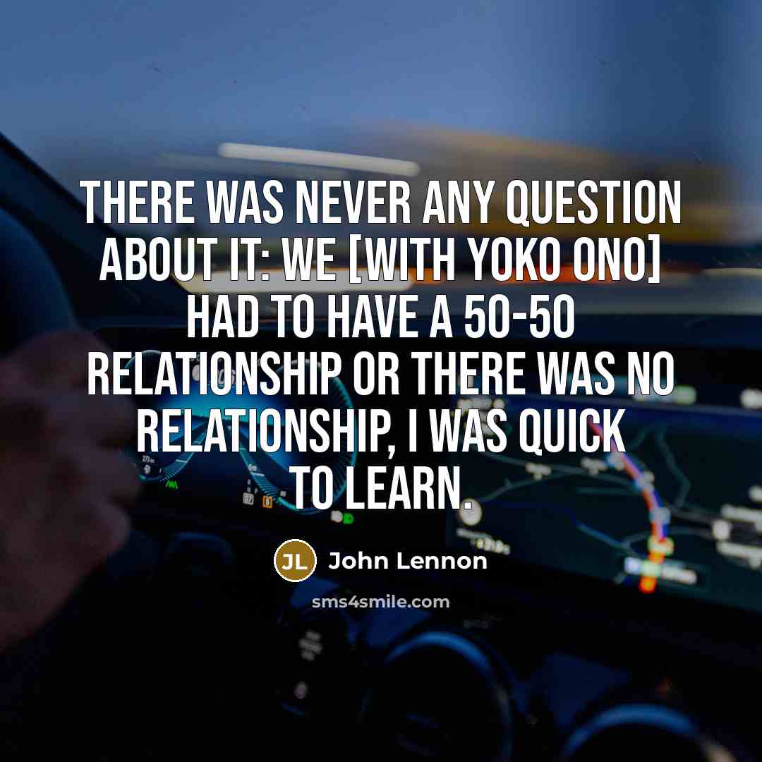 “There was never any question about it: we [with Yoko Ono] had to have a 50-50 relationship or there was no relationship, I was quick to learn.” quote by John Lennon
