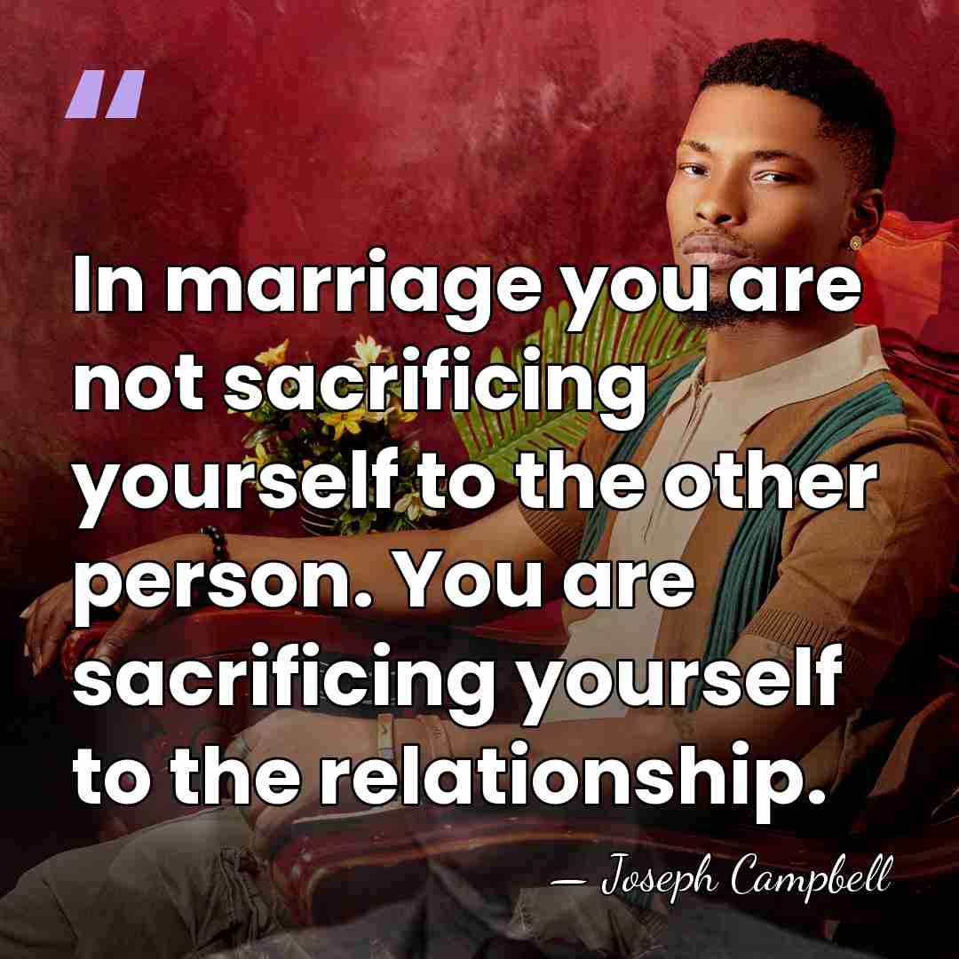 In marriage you are not sacrificing yourself to the other person. You&hellip; - Joseph Campbell