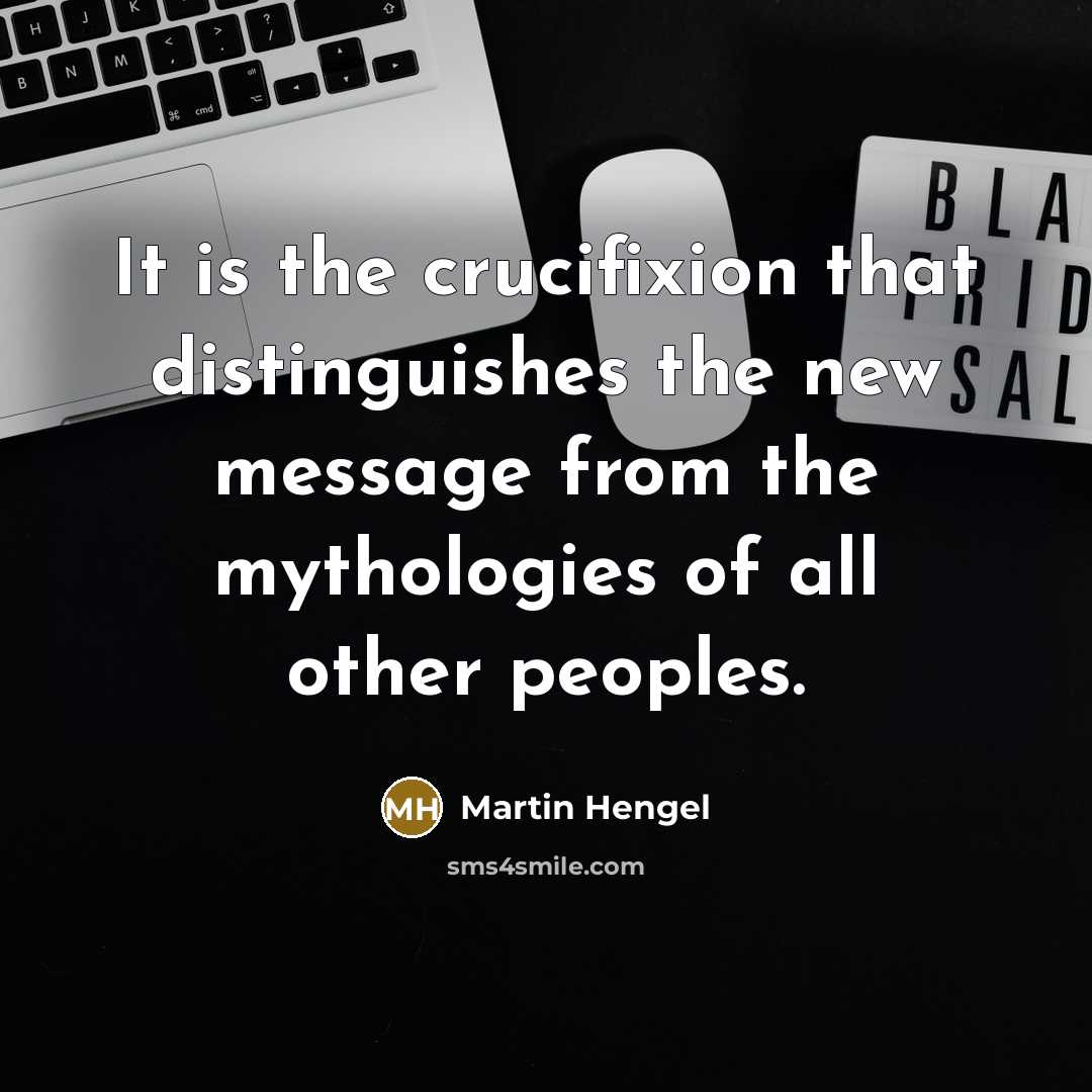 “It is the crucifixion that distinguishes the new message from the mythologies of all other peoples.” quote by Martin Hengel