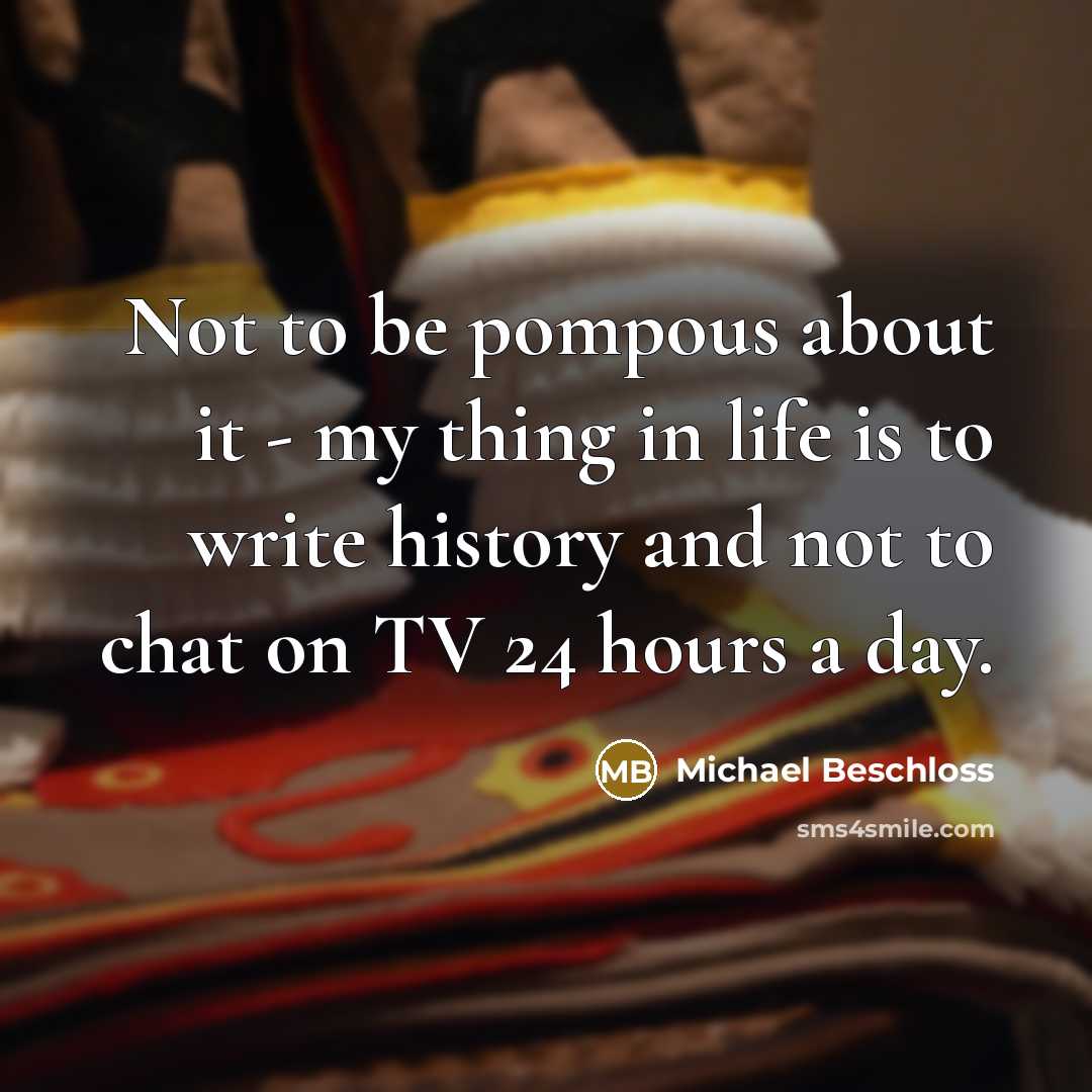 “Not to be pompous about it - my thing in…” quote by Michael Beschloss
