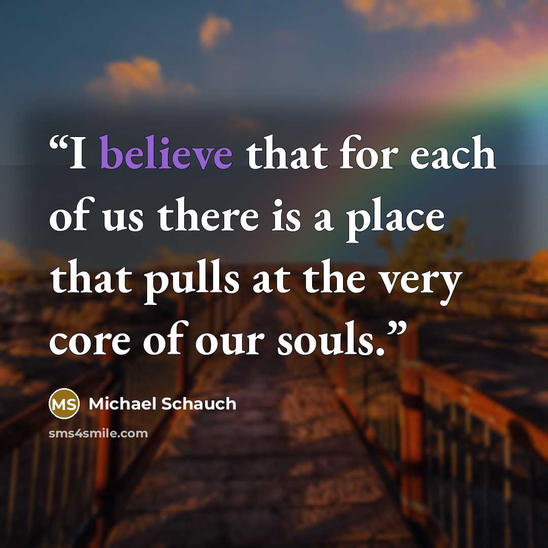 “I believe that for each of us there is a place that pulls at the very core of our souls.” quote by Michael Schauch