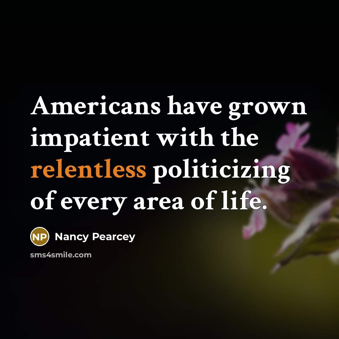 “Americans have grown impatient with the relentless politicizing of every…” quote by Nancy Pearcey