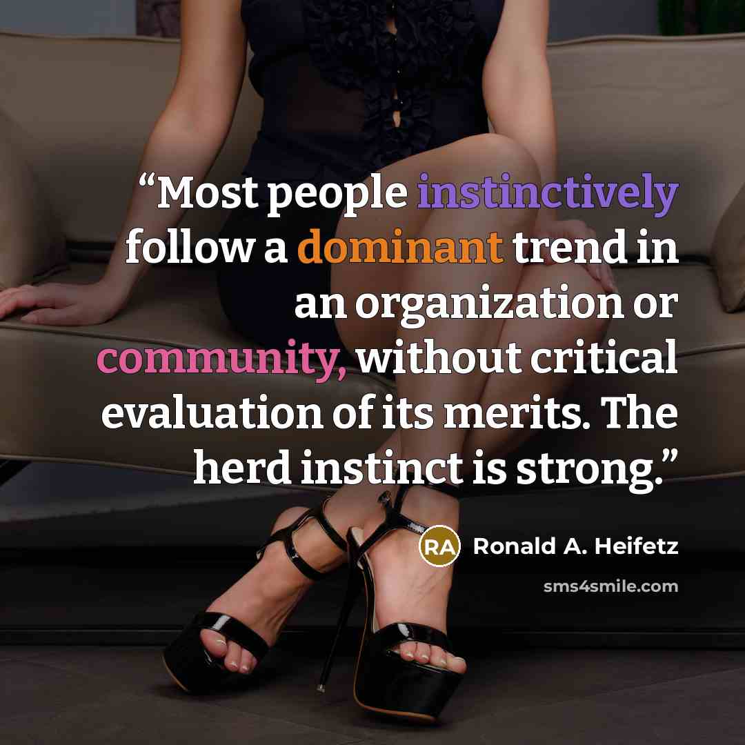 “Most people instinctively follow a dominant trend in an organization or community, without critical evaluation of its merits. The herd instinct is strong.” quote by Ronald A. Heifetz