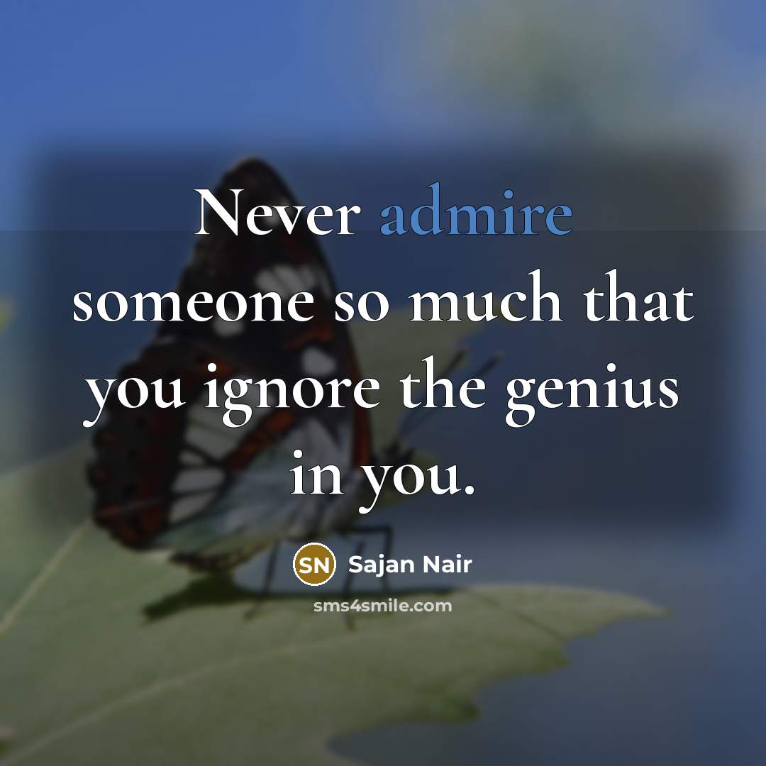 “Never admire someone so much that you ignore the genius in you.” quote by Sajan Nair