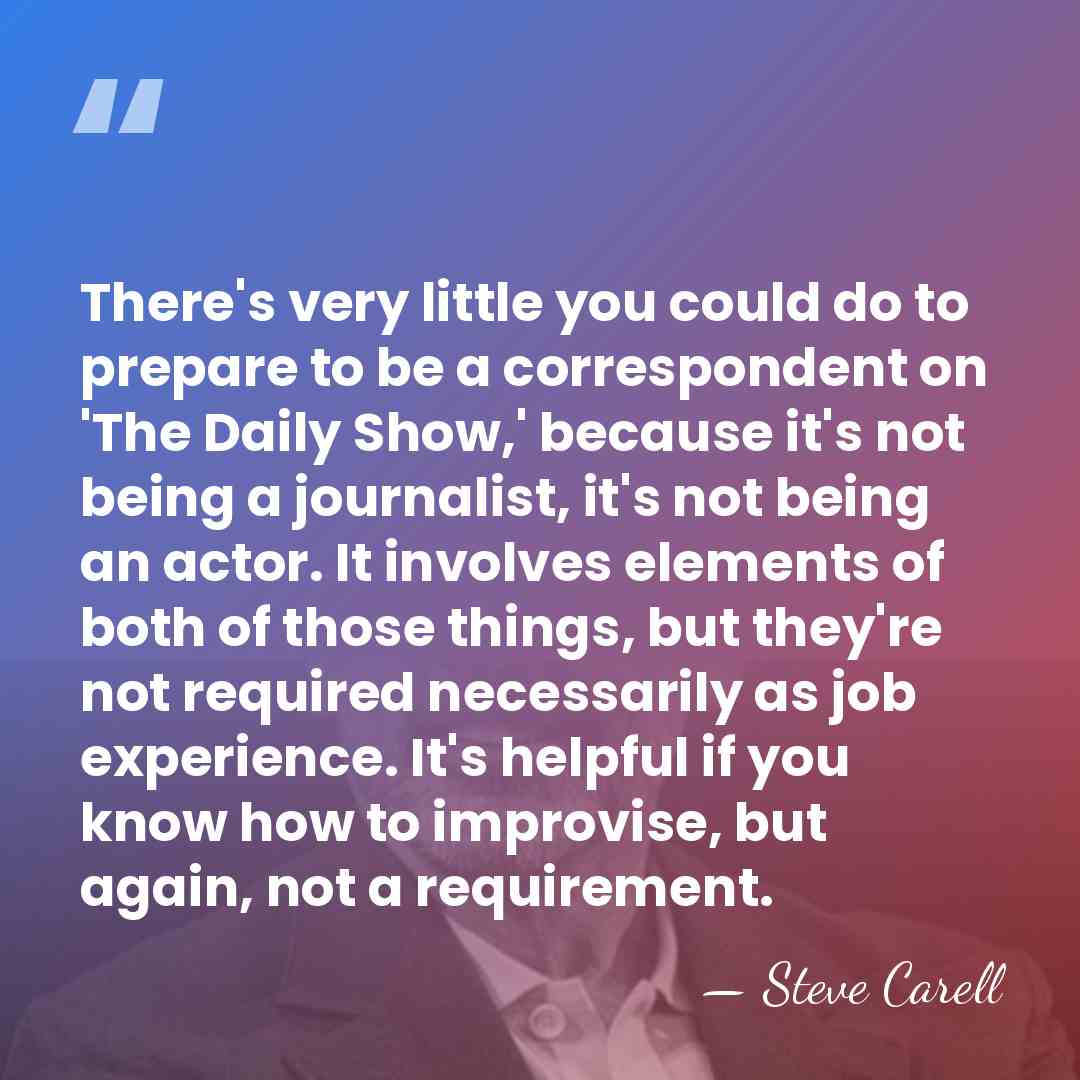 There's very little you could do to prepare to be a correspondent&hellip; - Steve Carell