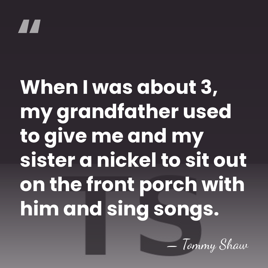 When I was about 3, my grandfather used to give me and&hellip; - Tommy Shaw
