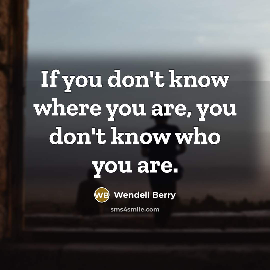 “If you don't know where you are, you don't know…” quote by Wendell Berry