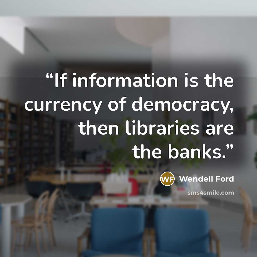 “If information is the currency of democracy, then libraries are the banks.” quote by Wendell Ford