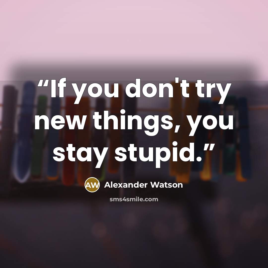 “If you don't try new things, you stay stupid.” quote by Alexander Watson