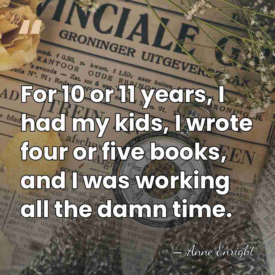 For 10 or 11 years, I had my kids, I wrote four&hellip; - Anne Enright