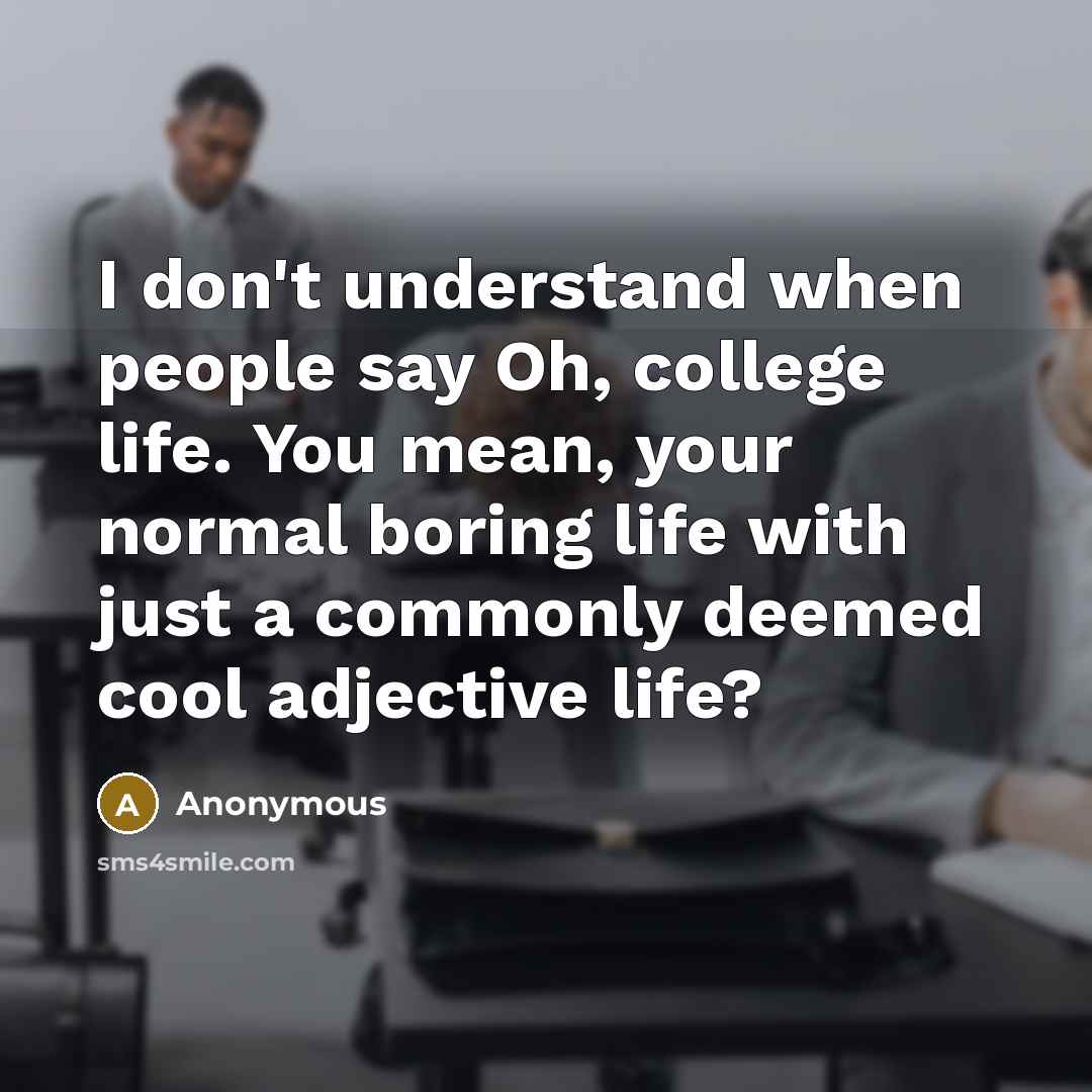 “I don't understand when people say Oh, college life. You…” quote by Anonymous