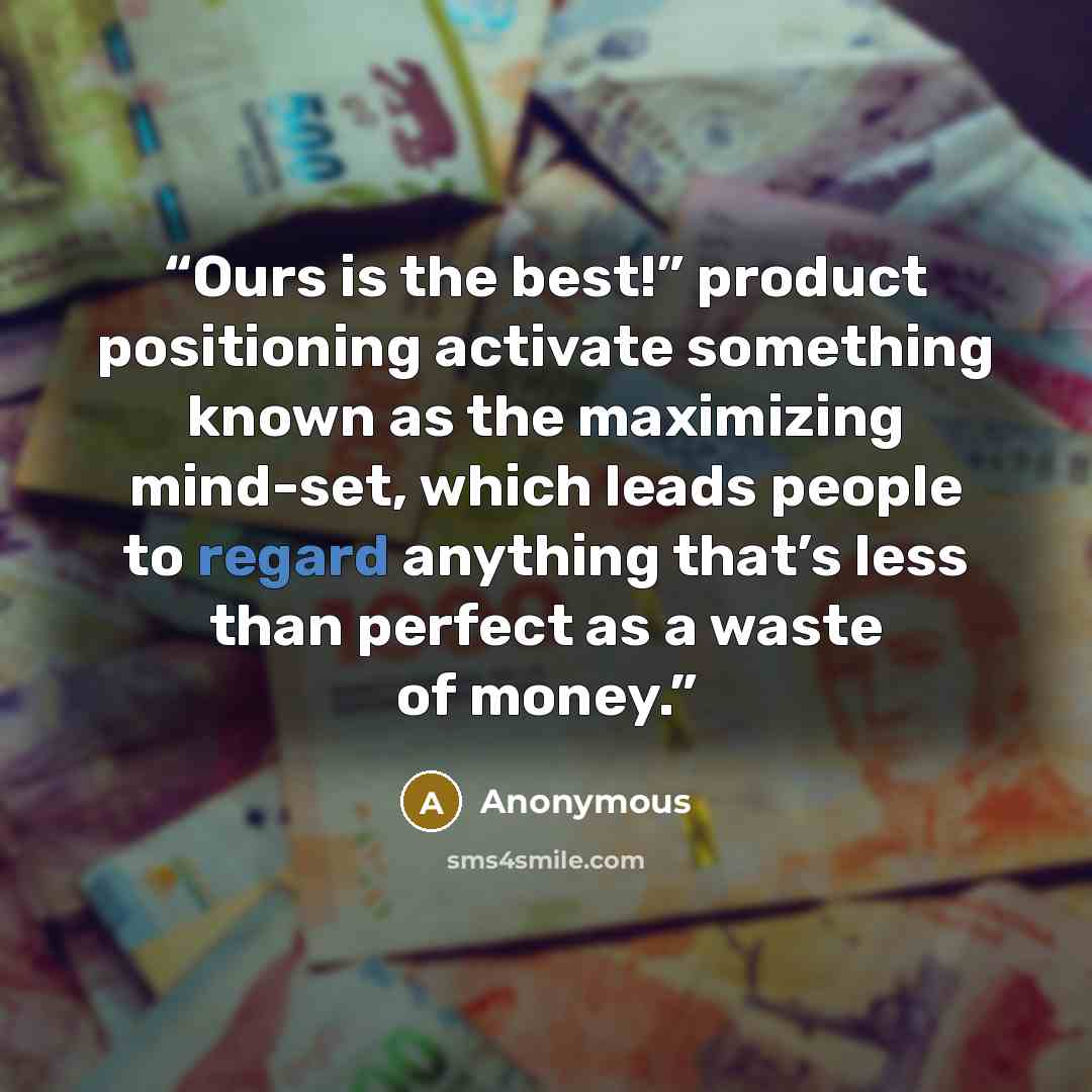 “Ours is the best!” product positioning activate something known as the maximizing mind-set, which leads people to regard anything that’s less than perfect as a waste of money.” quote by Anonymous