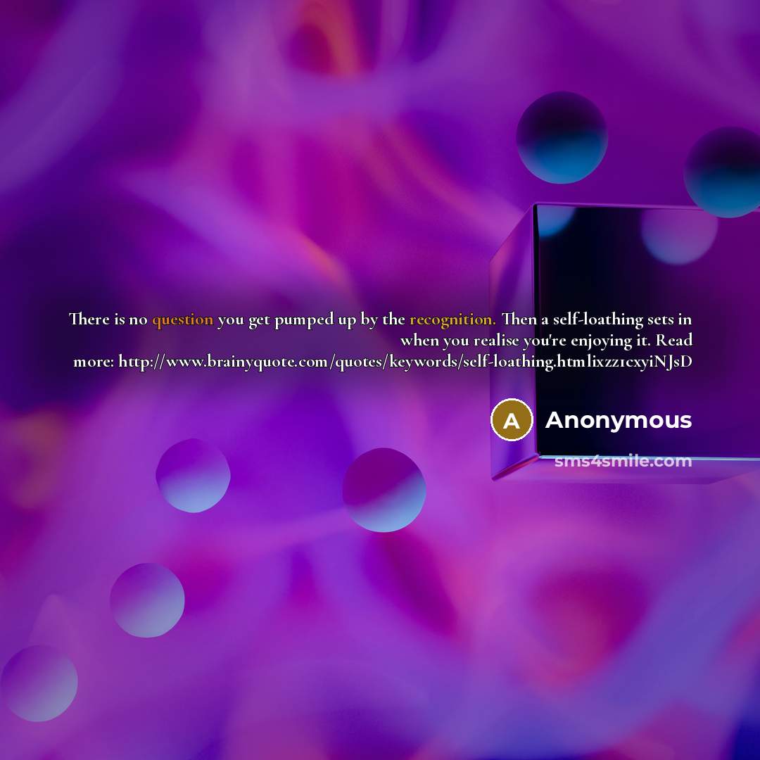“There is no question you get pumped up by the recognition. Then a self-loathing sets in when you realise you're enjoying it. Read more: http://www.brainyquote.com/quotes/keywords/self-loathing.htmlixzz1cxyiNJsD” quote by Anonymous
