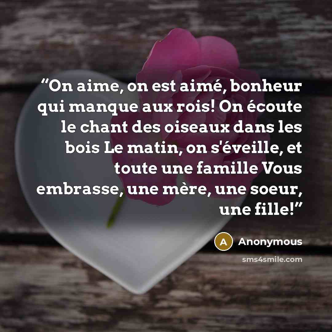 “On aime, on est aimé, bonheur qui manque aux rois! On écoute le chant des oiseaux dans les bois Le matin, on s'éveille, et toute une famille Vous embrasse, une mère, une soeur, une fille!” quote by Anonymous